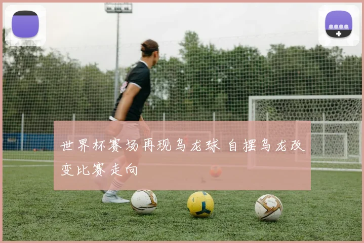 世界杯赛场再现乌龙球 自摆乌龙改变比赛走向