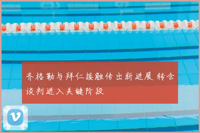 齐格勒与拜仁接触传出新进展 转会谈判进入关键阶段