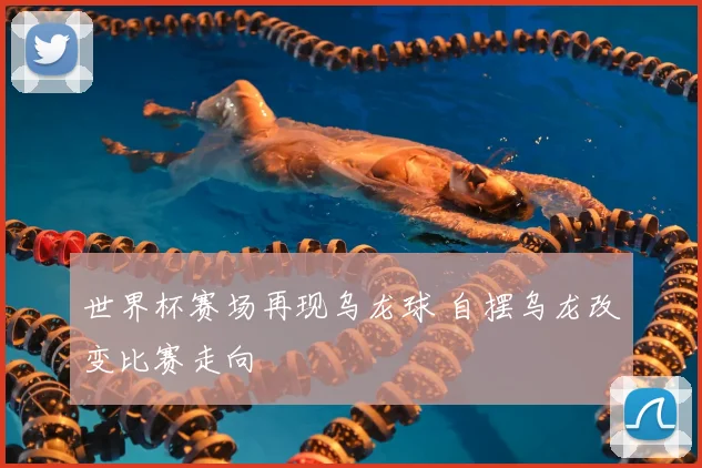 世界杯赛场再现乌龙球 自摆乌龙改变比赛走向