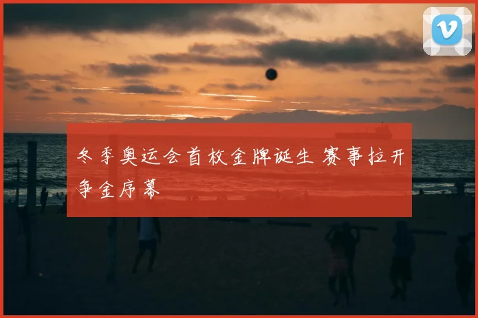 冬季奥运会首枚金牌诞生 赛事拉开争金序幕