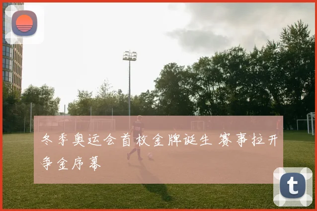 冬季奥运会首枚金牌诞生 赛事拉开争金序幕