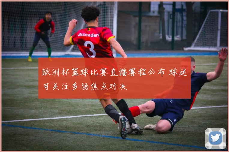 欧洲杯篮球比赛直播赛程公布 球迷可关注多场焦点对决