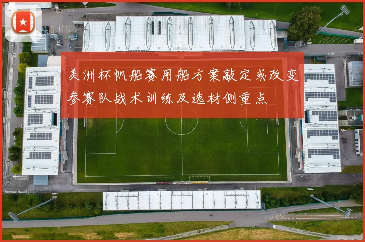 美洲杯帆船赛用船方案敲定或改变参赛队战术训练及选材侧重点