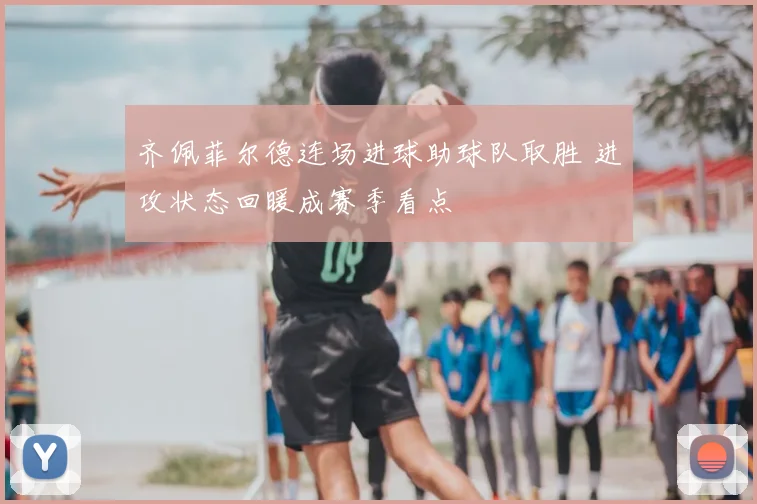 齐佩菲尔德连场进球助球队取胜 进攻状态回暖成赛季看点