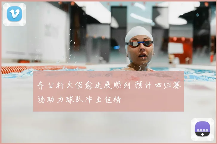 齐甘科夫伤愈进展顺利 预计回归赛场助力球队冲击佳绩