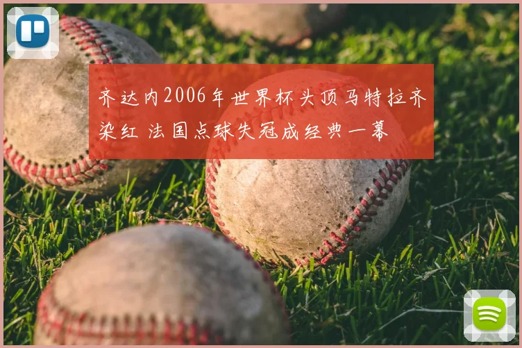 齐达内2006年世界杯头顶马特拉齐染红 法国点球失冠成经典一幕